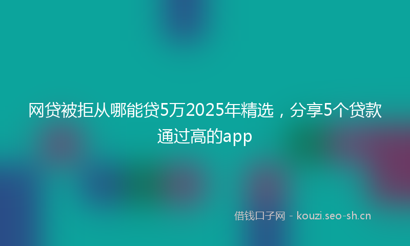 网贷被拒从哪能贷5万2025年精选，分享5个贷款通过高的app