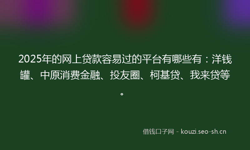 2025年的网上贷款容易过的平台有哪些有：洋钱罐、中原消费金融、投友圈、柯基贷、我来贷等。