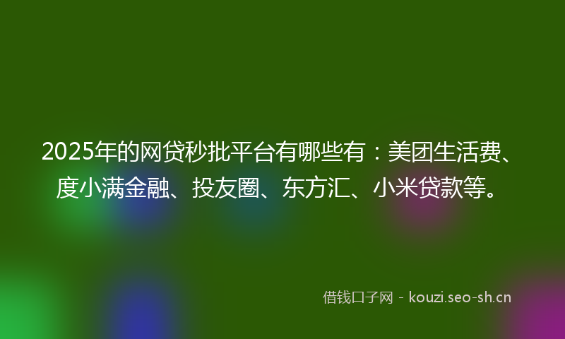 2025年的网贷秒批平台有哪些有：美团生活费、度小满金融、投友圈、东方汇、小米贷款等。