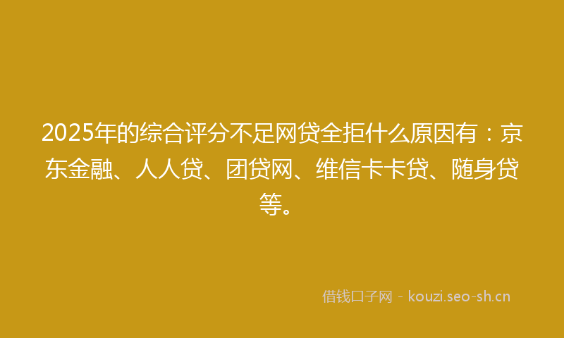 2025年的综合评分不足网贷全拒什么原因有：京东金融、人人贷、团贷网、维信卡卡贷、随身贷等。