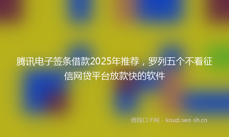 腾讯电子签条借款2025年推荐，罗列五个不看征信网贷平台放款快的软件