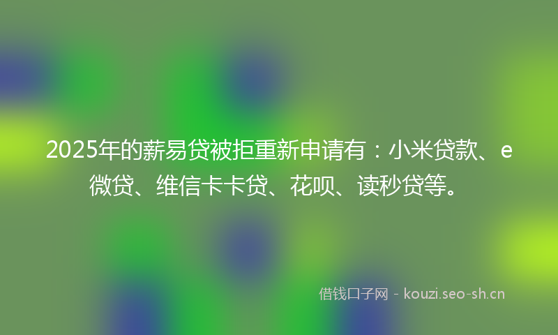 2025年的薪易贷被拒重新申请有：小米贷款、e微贷、维信卡卡贷、花呗、读秒贷等。