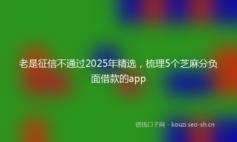 老是征信不通过2025年精选，梳理5个芝麻分负面借款的app