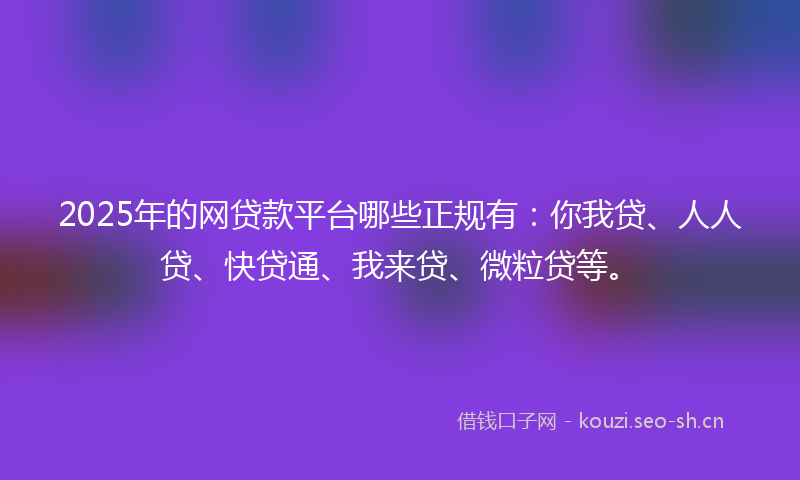 2025年的网贷款平台哪些正规有：你我贷、人人贷、快贷通、我来贷、微粒贷等。