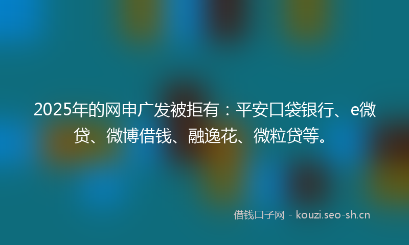 2025年的网申广发被拒有:平安口袋银行、e微贷、微博借钱、融逸花、微粒贷等。