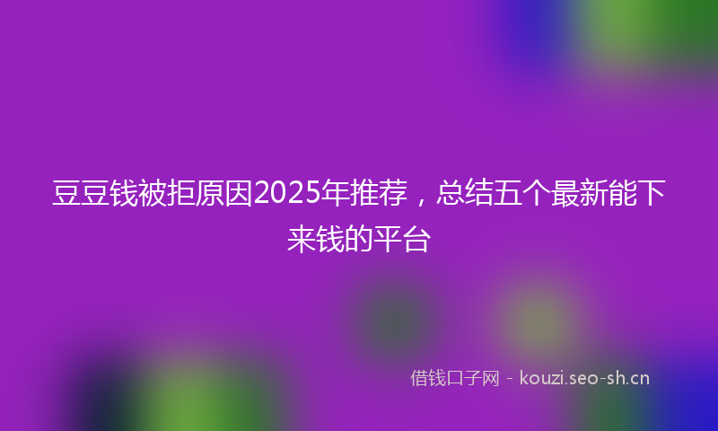 豆豆钱被拒原因2025年推荐，总结五个最新能下来钱的平台