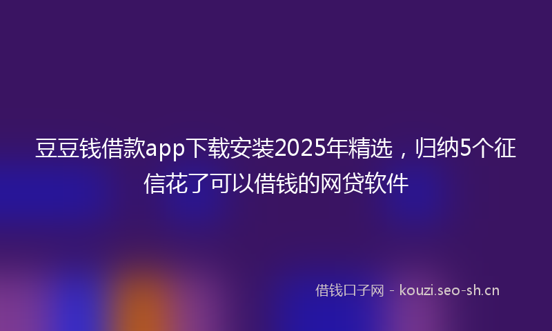 豆豆钱借款app下载安装2025年精选，归纳5个征信花了可以借钱的网贷软件