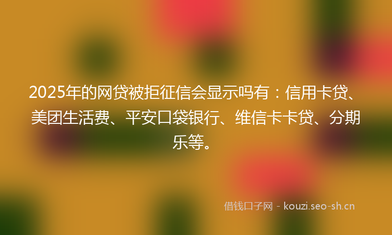 2025年的网贷被拒征信会显示吗有：信用卡贷、美团生活费、平安口袋银行、维信卡卡贷、分期乐等。