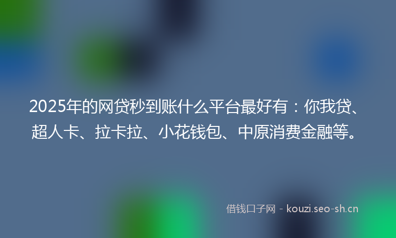 2025年的网贷秒到账什么平台最好有：你我贷、超人卡、拉卡拉、小花钱包、中原消费金融等。