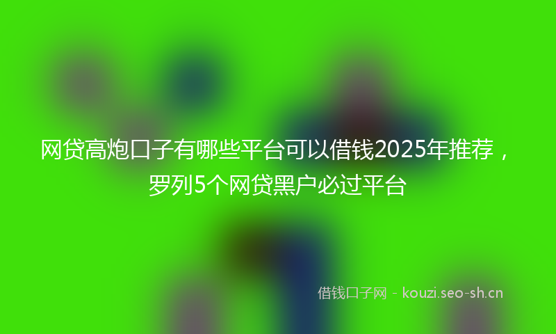 网贷高炮口子有哪些平台可以借钱2025年推荐，罗列5个网贷黑户必过平台