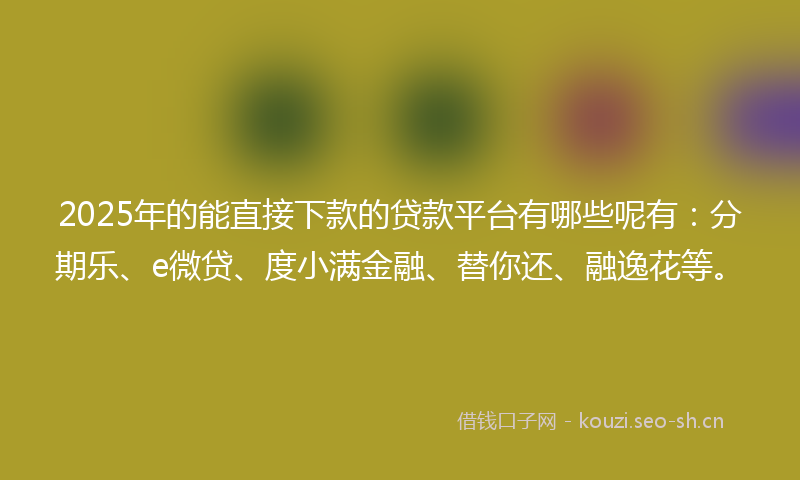 2025年的能直接下款的贷款平台有哪些呢有：分期乐、e微贷、度小满金融、替你还、融逸花等。