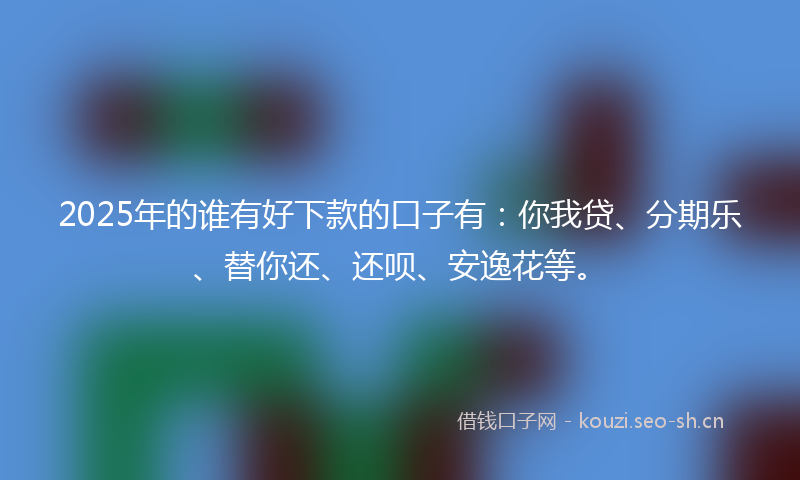 2025年的谁有好下款的口子有：你我贷、分期乐、替你还、还呗、安逸花等。