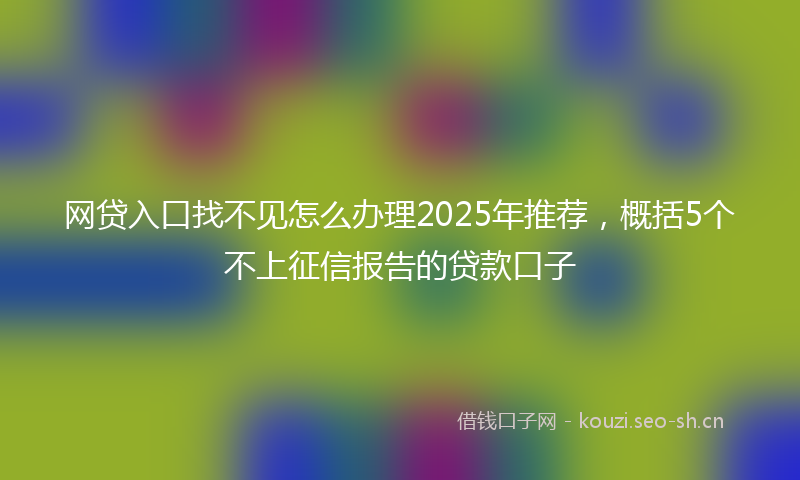 网贷入口找不见怎么办理2025年推荐，概括5个不上征信报告的贷款口子