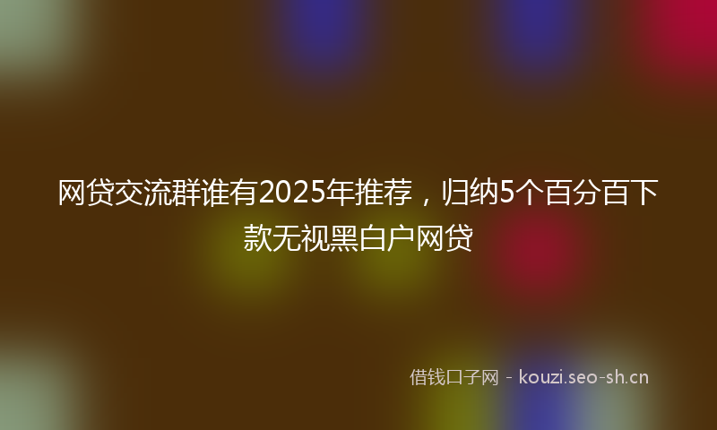 网贷交流群谁有2025年推荐，归纳5个百分百下款无视黑白户网贷