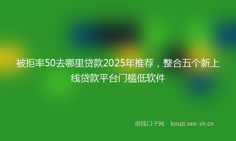 被拒率50去哪里贷款2025年推荐，整合五个新上线贷款平台门槛低软件