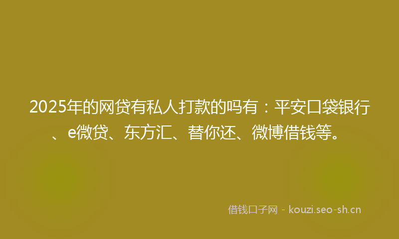 2025年的网贷有私人打款的吗有：平安口袋银行、e微贷、东方汇、替你还、微博借钱等。