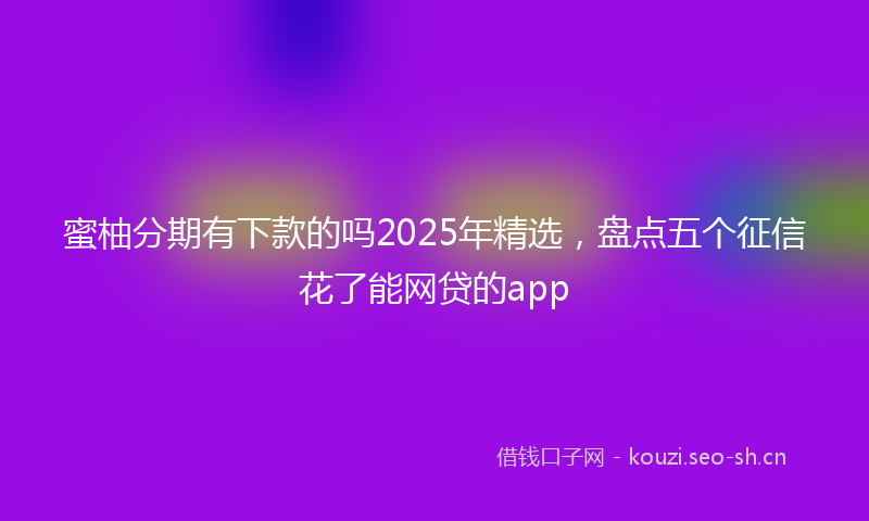 蜜柚分期有下款的吗2025年精选，盘点五个征信花了能网贷的app