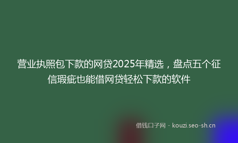 营业执照包下款的网贷2025年精选，盘点五个征信瑕疵也能借网贷轻松下款的软件