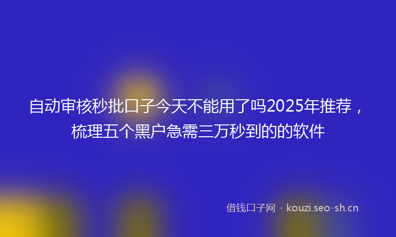 自动审核秒批口子今天不能用了吗2025年推荐，梳理五个黑户急需三万秒到的的软件