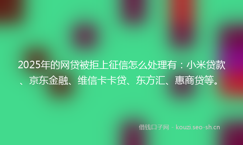 2025年的网贷被拒上征信怎么处理有：小米贷款、京东金融、维信卡卡贷、东方汇、惠商贷等。