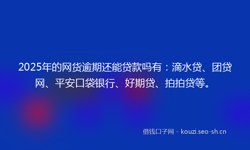 2025年的网货逾期还能贷款吗有：滴水贷、团贷网、平安口袋银行、好期贷、拍拍贷等。