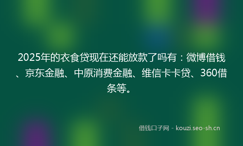 2025年的衣食贷现在还能放款了吗有：微博借钱、京东金融、中原消费金融、维信卡卡贷、360借条等。