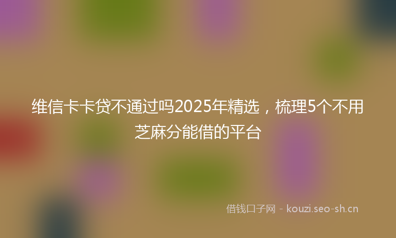 维信卡卡贷不通过吗2025年精选，梳理5个不用芝麻分能借的平台