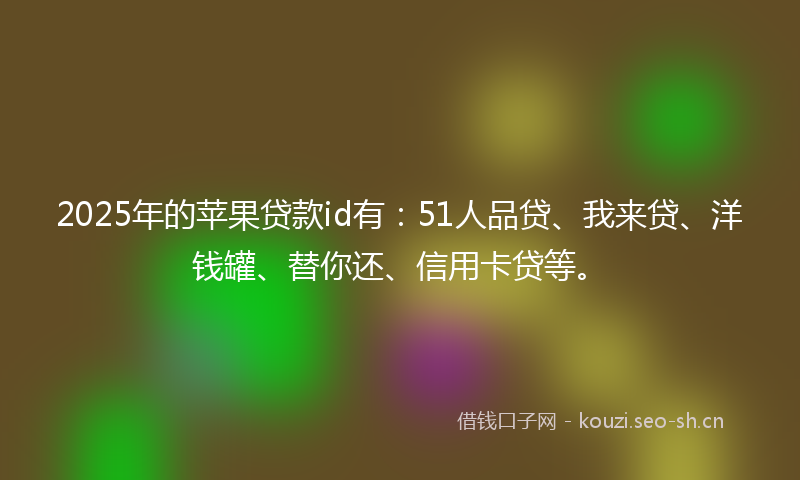 2025年的苹果贷款id有：51人品贷、我来贷、洋钱罐、替你还、信用卡贷等。