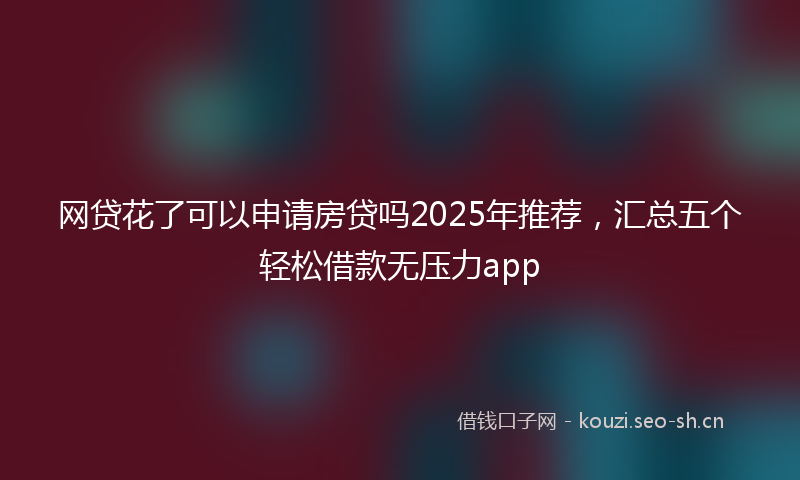 网贷花了可以申请房贷吗2025年推荐，汇总五个轻松借款无压力app