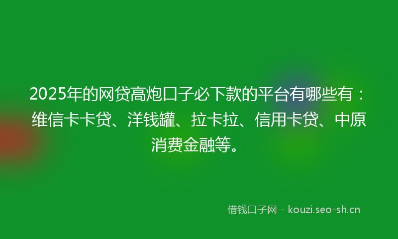 2025年的网贷高炮口子必下款的平台有哪些有：维信卡卡贷、洋钱罐、拉卡拉、信用卡贷、中原消费金融等。