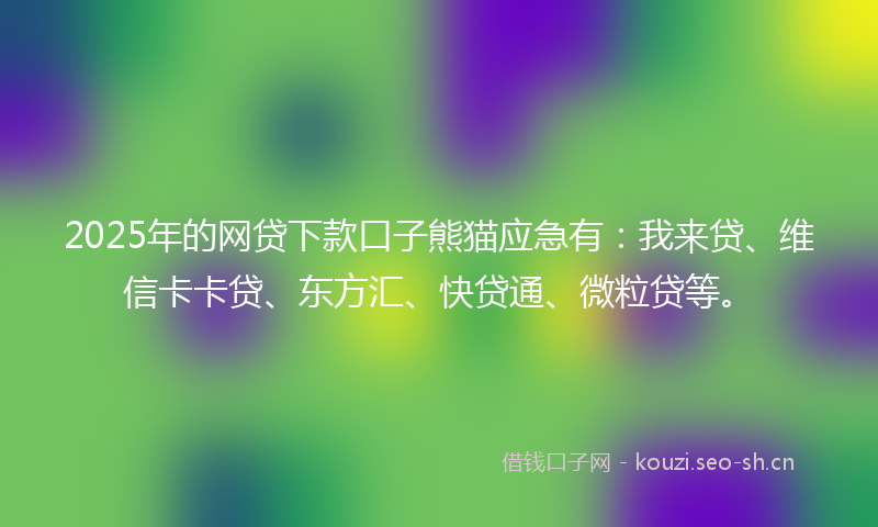 2025年的网贷下款口子熊猫应急有:我来贷、维信卡卡贷、东方汇、快贷通、微粒贷等。