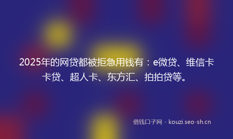 2025年的网贷都被拒急用钱有：e微贷、维信卡卡贷、超人卡、东方汇、拍拍贷等。