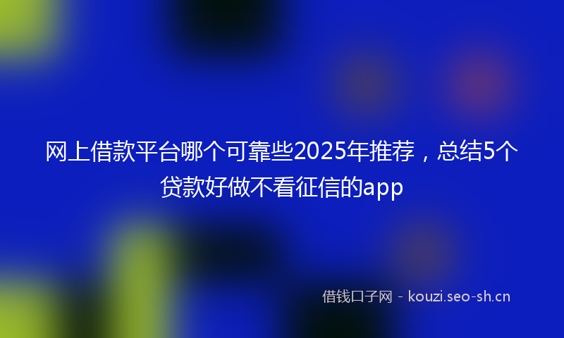 网上借款平台哪个可靠些2025年推荐，总结5个贷款好做不看征信的app