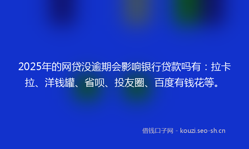 2025年的网贷没逾期会影响银行贷款吗有：拉卡拉、洋钱罐、省呗、投友圈、百度有钱花等。