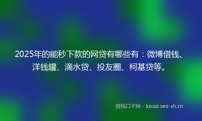 2025年的能秒下款的网贷有哪些有：微博借钱、洋钱罐、滴水贷、投友圈、柯基贷等。