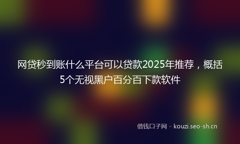 网贷秒到账什么平台可以贷款2025年推荐，概括5个无视黑户百分百下款软件