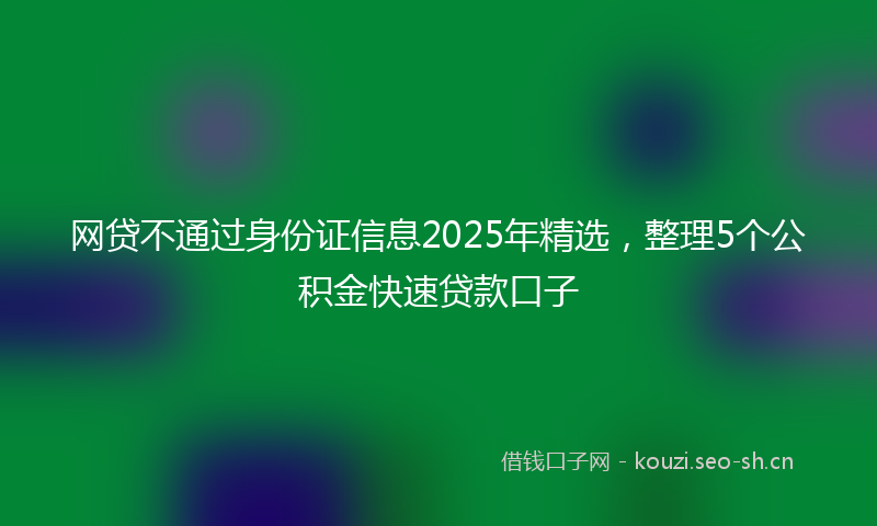 网贷不通过身份证信息2025年精选，整理5个公积金快速贷款口子