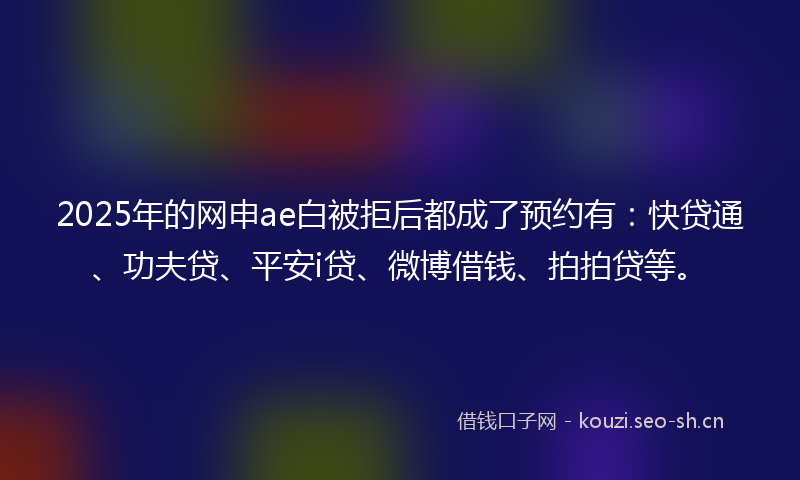 2025年的网申ae白被拒后都成了预约有：快贷通、功夫贷、平安i贷、微博借钱、拍拍贷等。