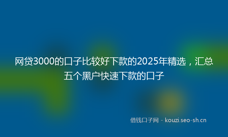 网贷3000的口子比较好下款的2025年精选，汇总五个黑户快速下款的口子