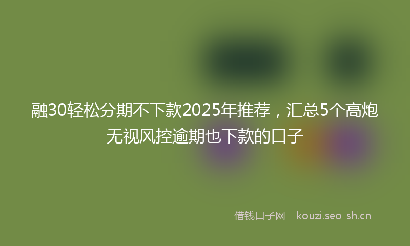 融30轻松分期不下款2025年推荐，汇总5个高炮无视风控逾期也下款的口子