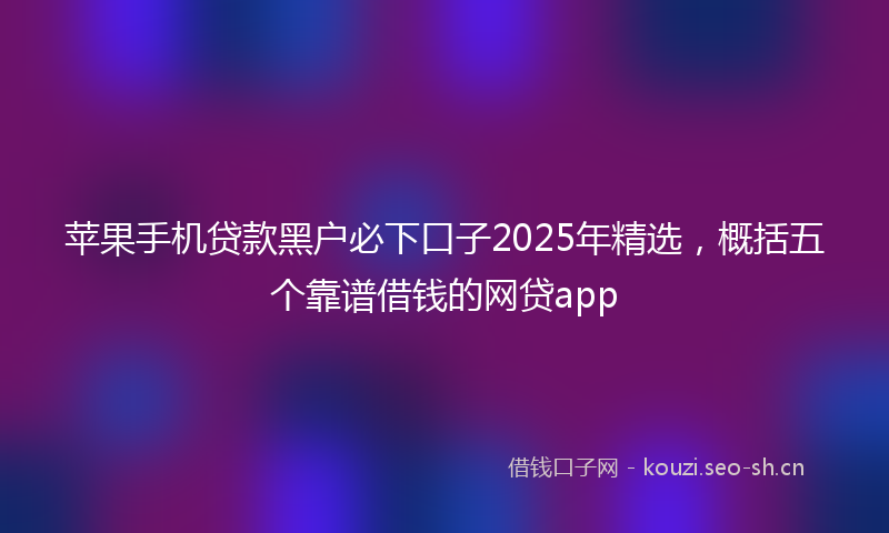 苹果手机贷款黑户必下口子2025年精选，概括五个靠谱借钱的网贷app