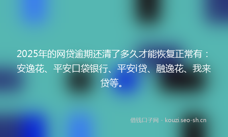 2025年的网贷逾期还清了多久才能恢复正常有：安逸花、平安口袋银行、平安i贷、融逸花、我来贷等。