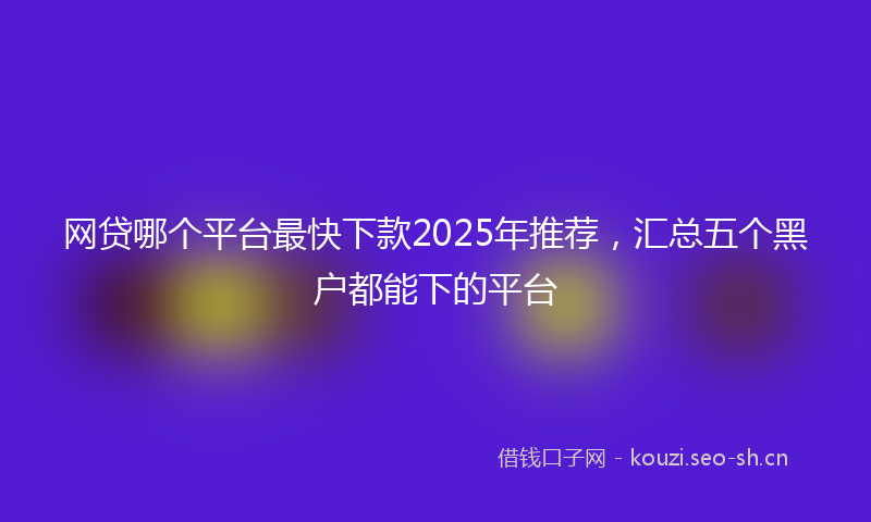 网贷哪个平台最快下款2025年推荐，汇总五个黑户都能下的平台
