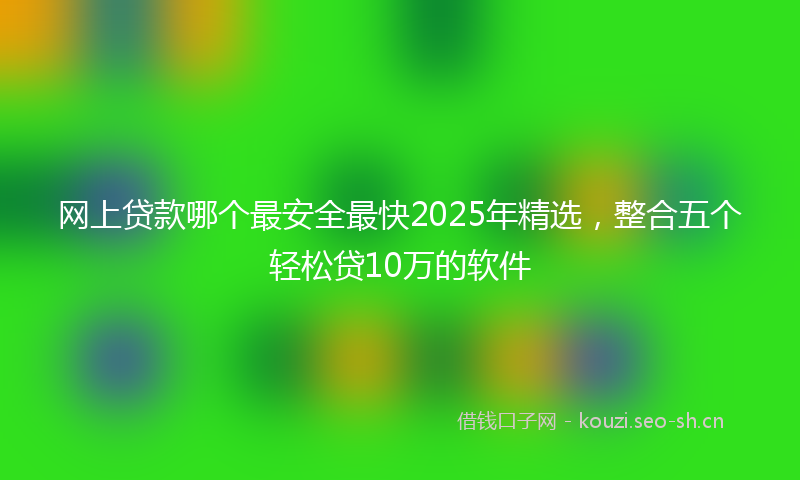 网上贷款哪个最安全最快2025年精选，整合五个轻松贷10万的软件
