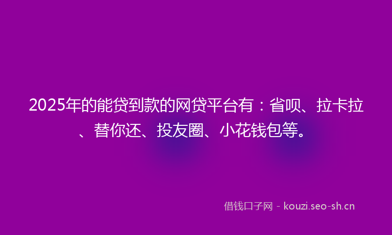 2025年的能贷到款的网贷平台有：省呗、拉卡拉、替你还、投友圈、小花钱包等。