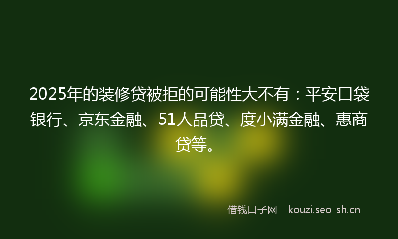 2025年的装修贷被拒的可能性大不有：平安口袋银行、京东金融、51人品贷、度小满金融、惠商贷等。