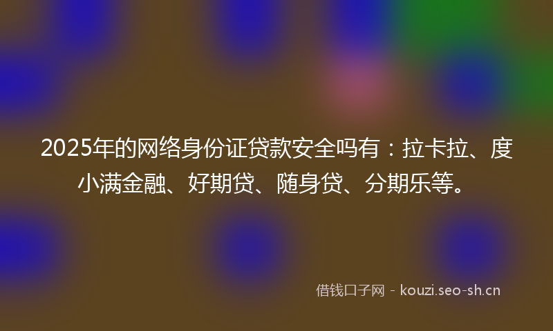 2025年的网络身份证贷款安全吗有:拉卡拉、度小满金融、好期贷、随身贷、分期乐等。