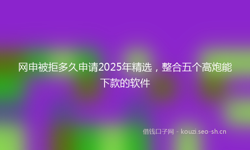 网申被拒多久申请2025年精选，整合五个高炮能下款的软件