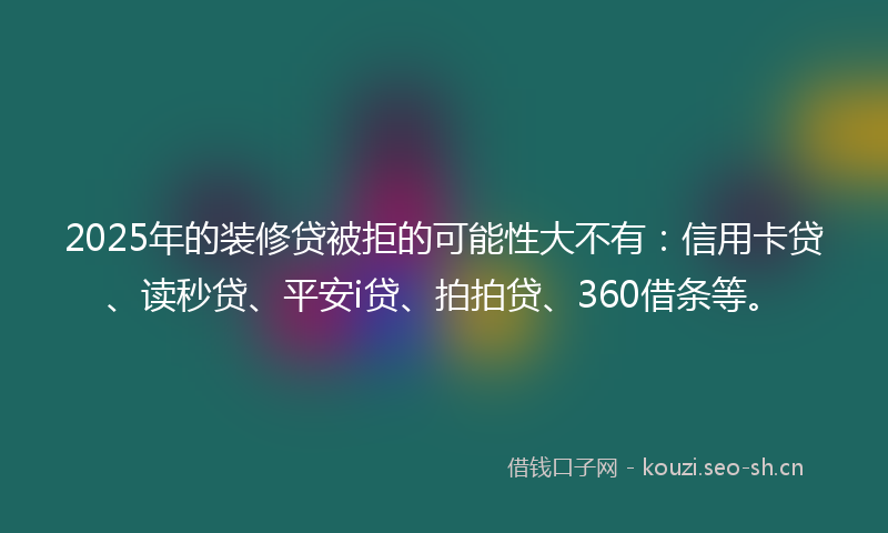 2025年的装修贷被拒的可能性大不有：信用卡贷、读秒贷、平安i贷、拍拍贷、360借条等。