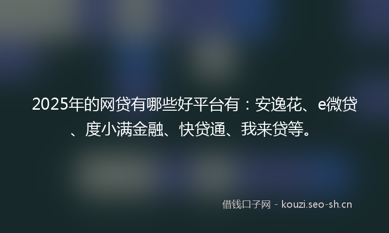 2025年的网贷有哪些好平台有：安逸花、e微贷、度小满金融、快贷通、我来贷等。